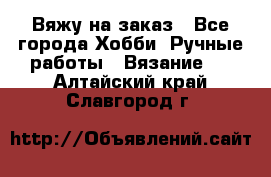 Вяжу на заказ - Все города Хобби. Ручные работы » Вязание   . Алтайский край,Славгород г.